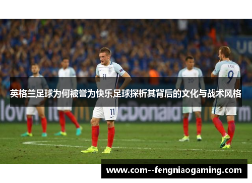 英格兰足球为何被誉为快乐足球探析其背后的文化与战术风格 英格兰足球为何被誉为快乐足球探析其背后的文化与战术风格