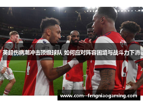 英超伤病潮冲击顶级球队 如何应对阵容困境与战斗力下滑 英超伤病潮冲击顶级球队 如何应对阵容困境与战斗力下滑