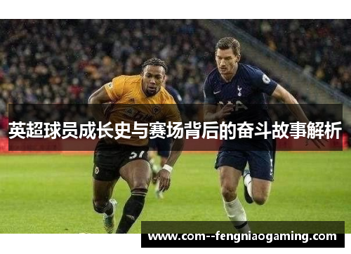 英超球员成长史与赛场背后的奋斗故事解析 英超球员成长史与赛场背后的奋斗故事解析