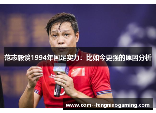 范志毅谈1994年国足实力：比如今更强的原因分析