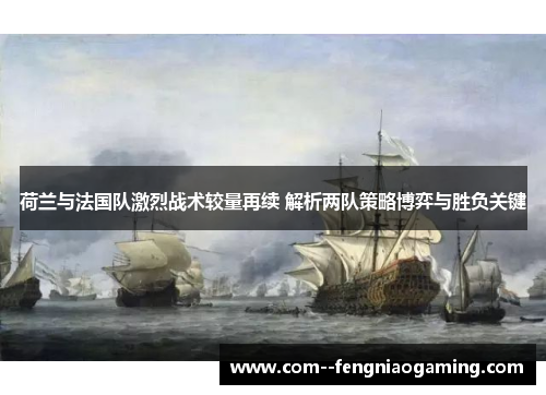 荷兰与法国队激烈战术较量再续 解析两队策略博弈与胜负关键 荷兰与法国队激烈战术较量再续 解析两队策略博弈与胜负关键