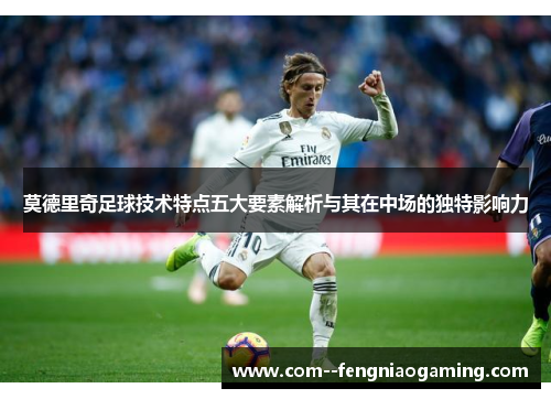 莫德里奇足球技术特点五大要素解析与其在中场的独特影响力