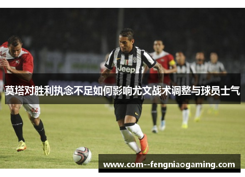 莫塔对胜利执念不足如何影响尤文战术调整与球员士气