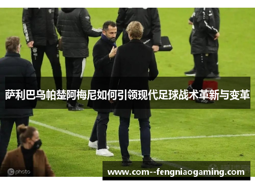 萨利巴乌帕楚阿梅尼如何引领现代足球战术革新与变革 萨利巴乌帕楚阿梅尼如何引领现代足球战术革新与变革