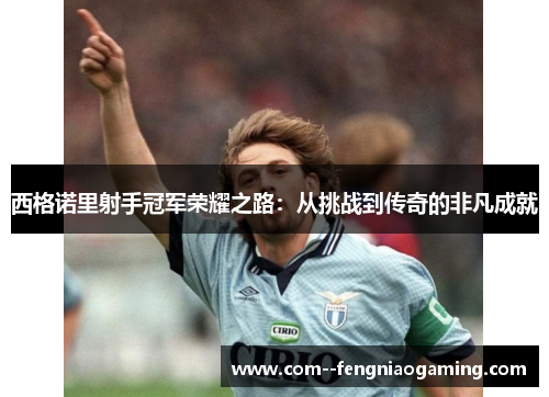 西格诺里射手冠军荣耀之路:从挑战到传奇的非凡成就 西格诺里射手冠军荣耀之路:从挑战到传奇的非凡成就