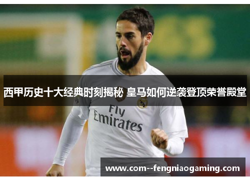 西甲历史十大经典时刻揭秘 皇马如何逆袭登顶荣誉殿堂