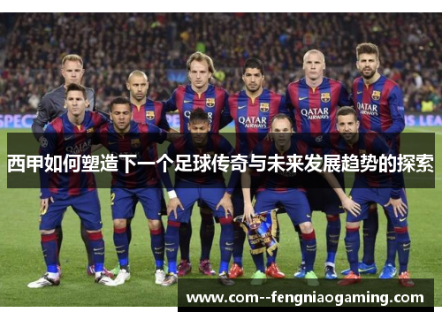 西甲如何塑造下一个足球传奇与未来发展趋势的探索