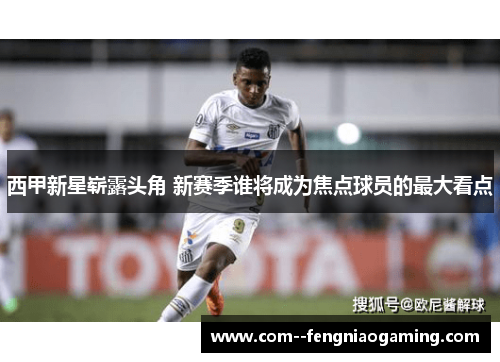西甲新星崭露头角 新赛季谁将成为焦点球员的最大看点 西甲新星崭露头角 新赛季谁将成为焦点球员的最大看点