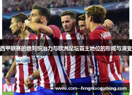 西甲联赛的绝对统治力与欧洲足坛霸主地位的形成与演变 西甲联赛的绝对统治力与欧洲足坛霸主地位的形成与演变