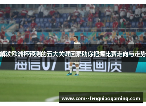 解读欧洲杯预测的五大关键因素助你把握比赛走向与走势
