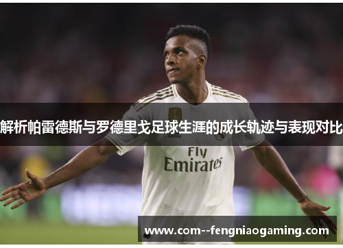 解析帕雷德斯与罗德里戈足球生涯的成长轨迹与表现对比 解析帕雷德斯与罗德里戈足球生涯的成长轨迹与表现对比