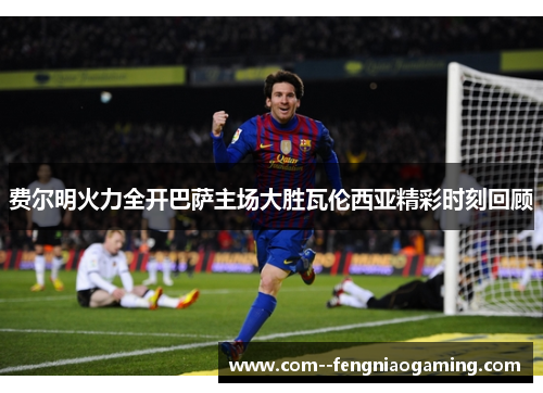 费尔明火力全开巴萨主场大胜瓦伦西亚精彩时刻回顾 费尔明火力全开巴萨主场大胜瓦伦西亚精彩时刻回顾