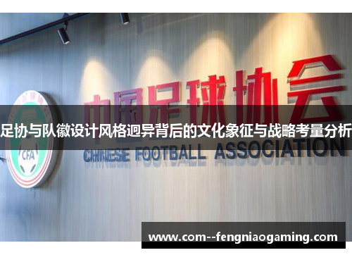足协与队徽设计风格迥异背后的文化象征与战略考量分析 足协与队徽设计风格迥异背后的文化象征与战略考量分析