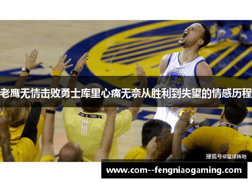 老鹰无情击败勇士库里心痛无奈从胜利到失望的情感历程