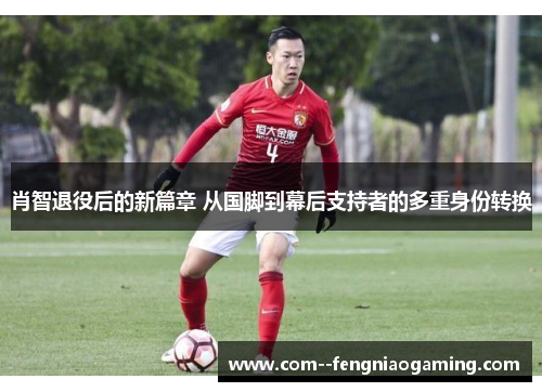 肖智退役后的新篇章 从国脚到幕后支持者的多重身份转换 肖智退役后的新篇章 从国脚到幕后支持者的多重身份转换