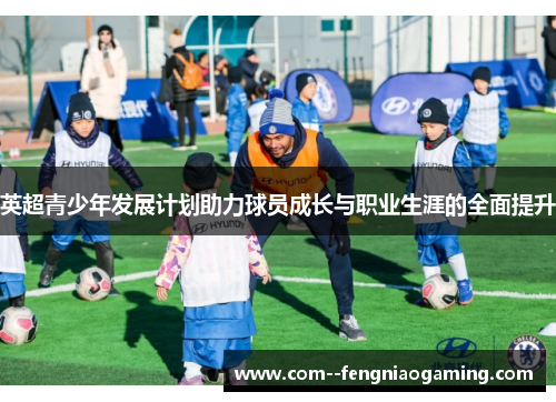 英超青少年发展计划助力球员成长与职业生涯的全面提升 英超青少年发展计划助力球员成长与职业生涯的全面提升
