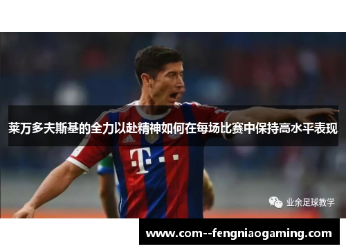 莱万多夫斯基的全力以赴精神如何在每场比赛中保持高水平表现