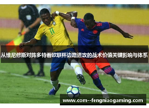 从维尼修斯对阵多特看欧联杯边路进攻的战术价值关键影响与体系 从维尼修斯对阵多特看欧联杯边路进攻的战术价值关键影响与体系