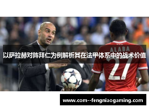 以萨拉赫对阵拜仁为例解析其在法甲体系中的战术价值