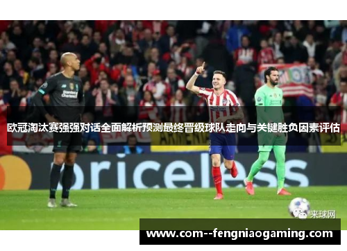 欧冠淘汰赛强强对话全面解析预测最终晋级球队走向与关键胜负因素评估 欧冠淘汰赛强强对话全面解析预测最终晋级球队走向与关键胜负因素评估