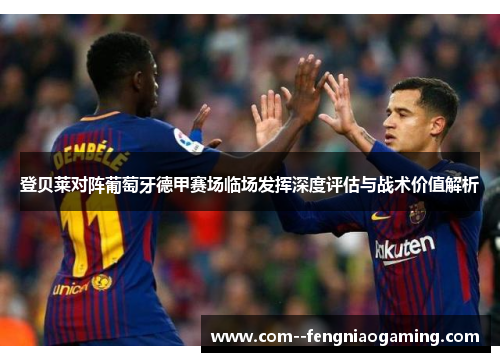 登贝莱对阵葡萄牙德甲赛场临场发挥深度评估与战术价值解析 登贝莱对阵葡萄牙德甲赛场临场发挥深度评估与战术价值解析