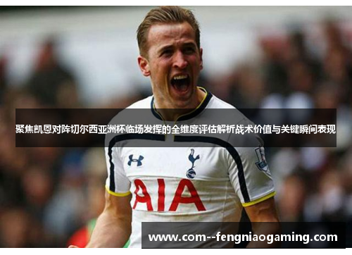 聚焦凯恩对阵切尔西亚洲杯临场发挥的全维度评估解析战术价值与关键瞬间表现 聚焦凯恩对阵切尔西亚洲杯临场发挥的全维度评估解析战术价值与关键瞬间表现