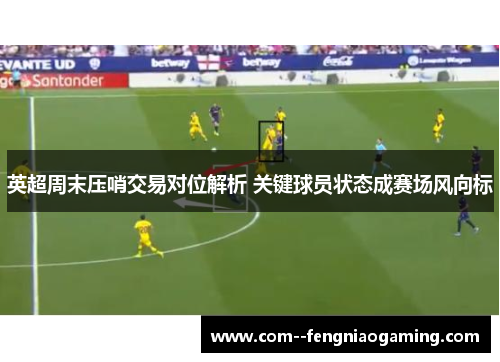 英超周末压哨交易对位解析 关键球员状态成赛场风向标
