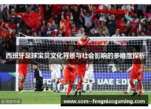 西班牙足球宝贝文化背景与社会影响的多维度探析
