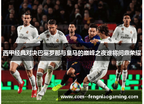 西甲经典对决巴塞罗那与皇马的巅峰之夜谁将问鼎荣耀