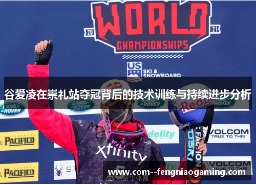 谷爱凌在崇礼站夺冠背后的技术训练与持续进步分析