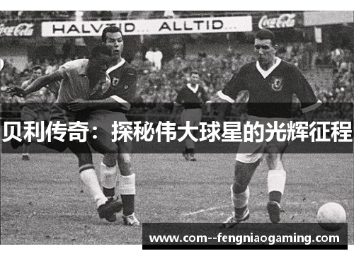 贝利传奇：探秘伟大球星的光辉征程