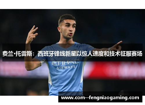 费兰·托雷斯：西班牙锋线新星以惊人速度和技术征服赛场