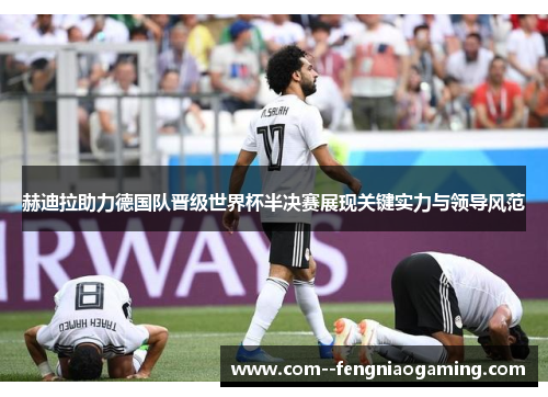 赫迪拉助力德国队晋级世界杯半决赛展现关键实力与领导风范
