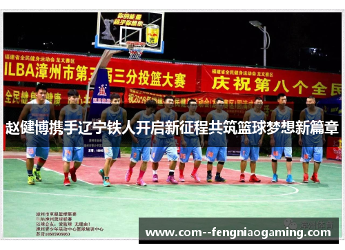 赵健博携手辽宁铁人开启新征程共筑篮球梦想新篇章