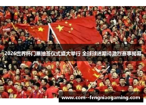 2026世界杯门票抽签仪式盛大举行 全球球迷期待激烈赛事揭幕