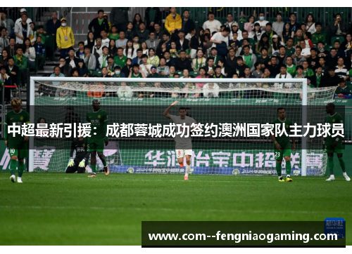 中超最新引援：成都蓉城成功签约澳洲国家队主力球员