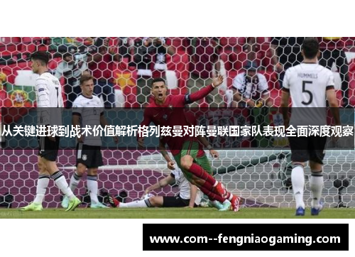 从关键进球到战术价值解析格列兹曼对阵曼联国家队表现全面深度观察