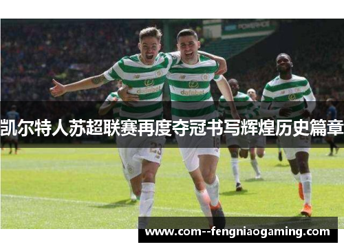 凯尔特人苏超联赛再度夺冠书写辉煌历史篇章