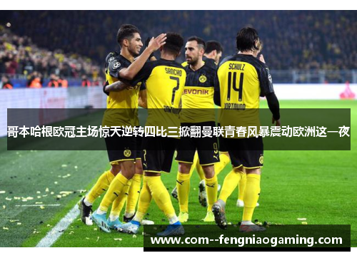哥本哈根欧冠主场惊天逆转四比三掀翻曼联青春风暴震动欧洲这一夜
