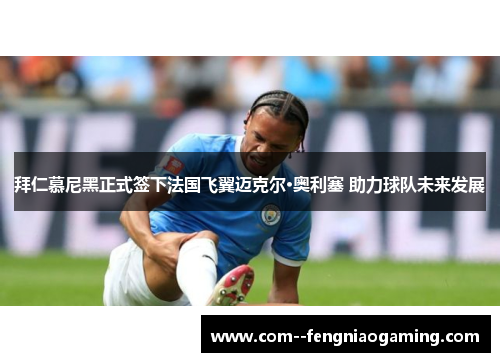 拜仁慕尼黑正式签下法国飞翼迈克尔·奥利塞 助力球队未来发展