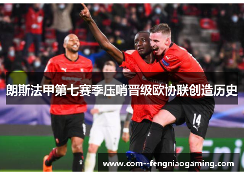 朗斯法甲第七赛季压哨晋级欧协联创造历史