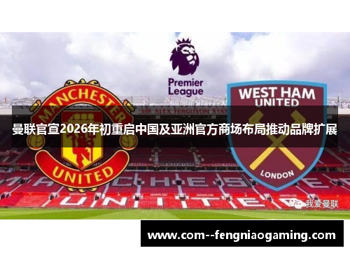曼联官宣2026年初重启中国及亚洲官方商场布局推动品牌扩展 曼联官宣2026年初重启中国及亚洲官方商场布局推动品牌扩展