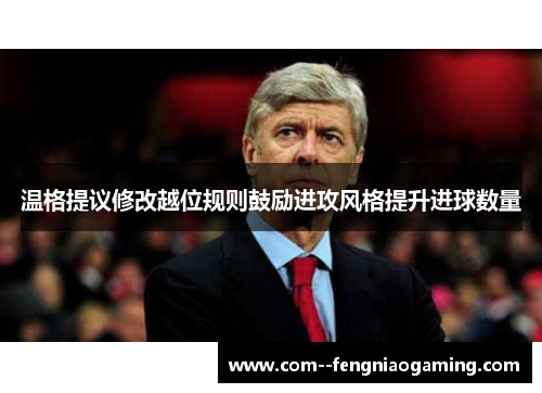 温格提议修改越位规则鼓励进攻风格提升进球数量 温格提议修改越位规则鼓励进攻风格提升进球数量