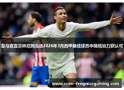皇马官宣贝林厄姆当选2026年3月西甲最佳球员中场统治力获认可 皇马官宣贝林厄姆当选2026年3月西甲最佳球员中场统治力获认可