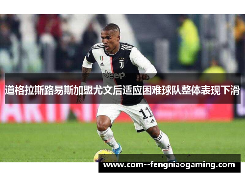 道格拉斯路易斯加盟尤文后适应困难球队整体表现下滑