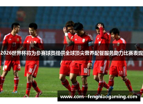 2026世界杯将为参赛球员提供全球顶尖营养配餐服务助力比赛表现