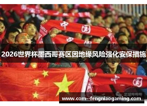 2026世界杯墨西哥赛区因地缘风险强化安保措施