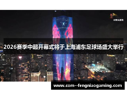 2026赛季中超开幕式将于上海浦东足球场盛大举行