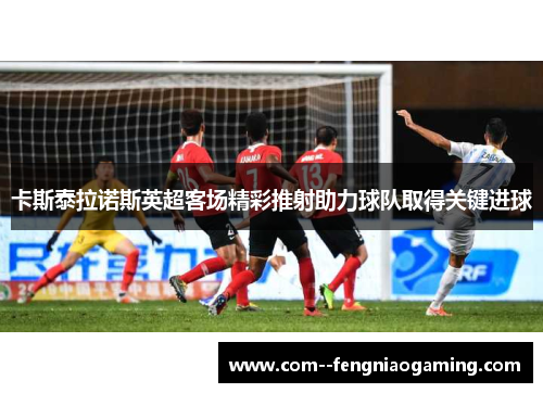 卡斯泰拉诺斯英超客场精彩推射助力球队取得关键进球