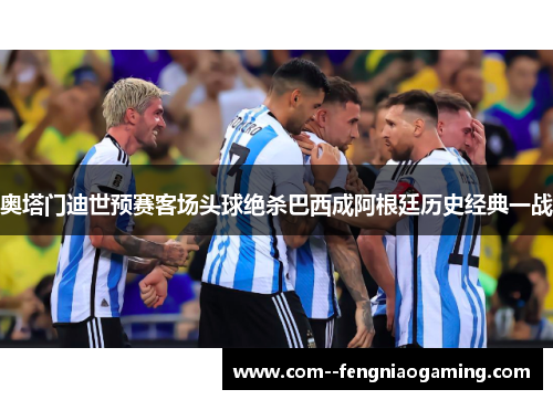奥塔门迪世预赛客场头球绝杀巴西成阿根廷历史经典一战